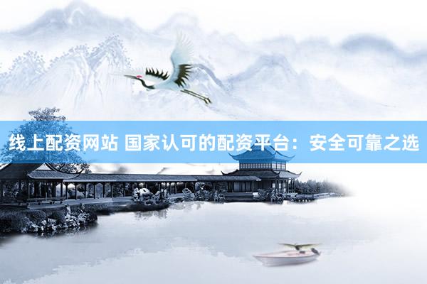 线上配资网站 国家认可的配资平台：安全可靠之选