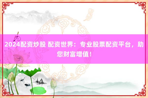 2024配资炒股 配资世界：专业股票配资平台，助您财富增值！
