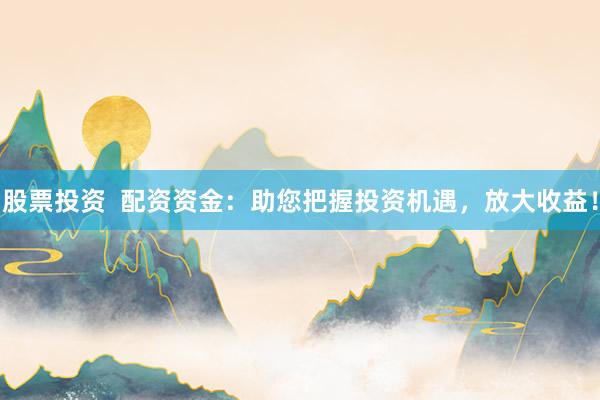 股票投资  配资资金：助您把握投资机遇，放大收益！