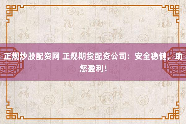 正规炒股配资网 正规期货配资公司：安全稳健，助您盈利！