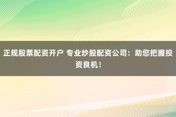 正规股票配资开户 专业炒股配资公司：助您把握投资良机！