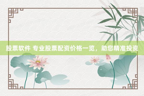股票软件 专业股票配资价格一览，助您精准投资