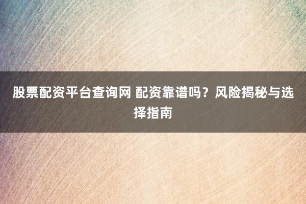 股票配资平台查询网 配资靠谱吗？风险揭秘与选择指南