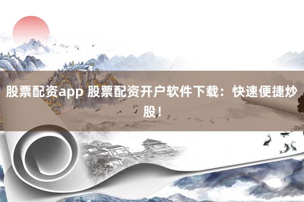 股票配资app 股票配资开户软件下载：快速便捷炒股！