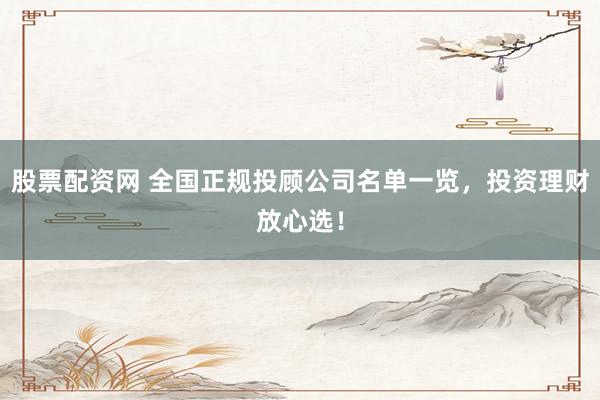 股票配资网 全国正规投顾公司名单一览，投资理财放心选！