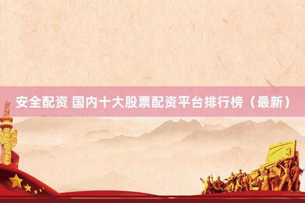 安全配资 国内十大股票配资平台排行榜（最新）