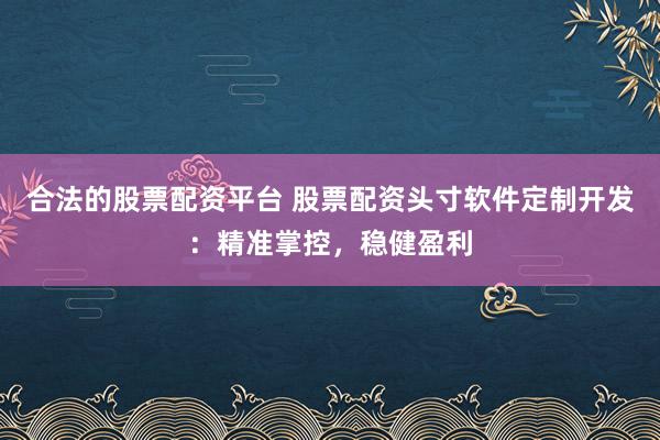合法的股票配资平台 股票配资头寸软件定制开发：精准掌控，稳健盈利