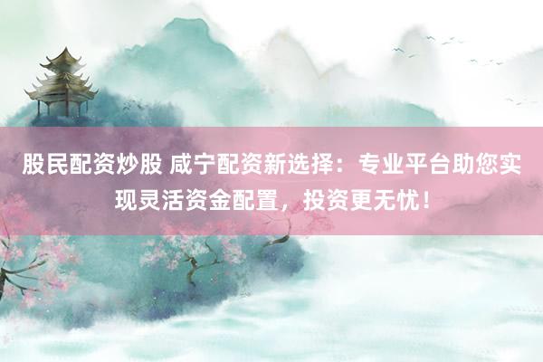 股民配资炒股 咸宁配资新选择：专业平台助您实现灵活资金配置，投资更无忧！