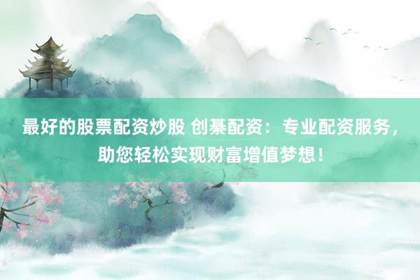 最好的股票配资炒股 创綦配资：专业配资服务，助您轻松实现财富增值梦想！