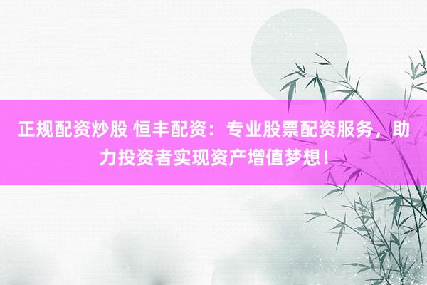 正规配资炒股 恒丰配资：专业股票配资服务，助力投资者实现资产增值梦想！