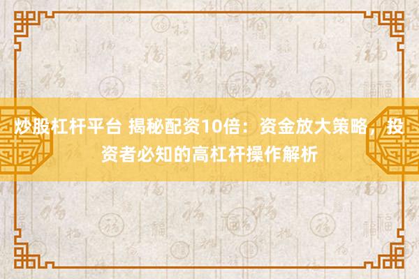 炒股杠杆平台 揭秘配资10倍：资金放大策略，投资者必知的高杠杆操作解析