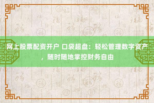 网上股票配资开户 口袋超盘：轻松管理数字资产，随时随地掌控财务自由