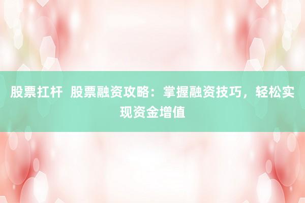 股票扛杆  股票融资攻略：掌握融资技巧，轻松实现资金增值