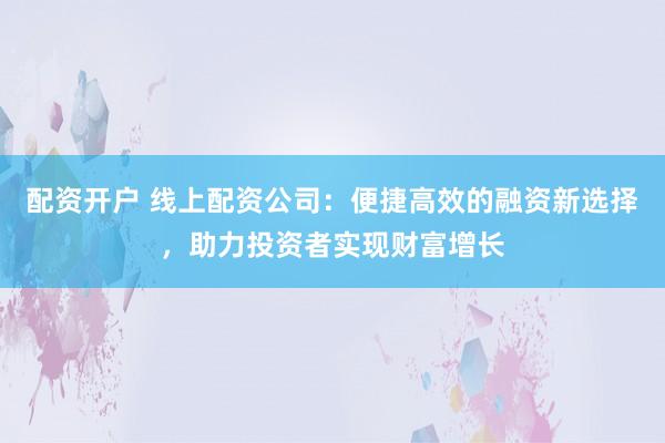 配资开户 线上配资公司：便捷高效的融资新选择，助力投资者实现财富增长