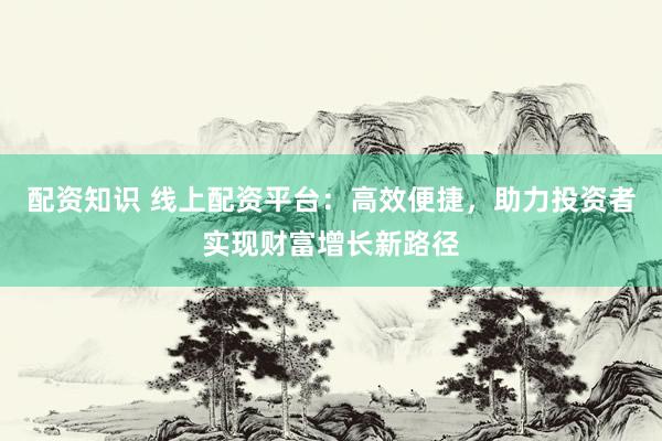 配资知识 线上配资平台：高效便捷，助力投资者实现财富增长新路径