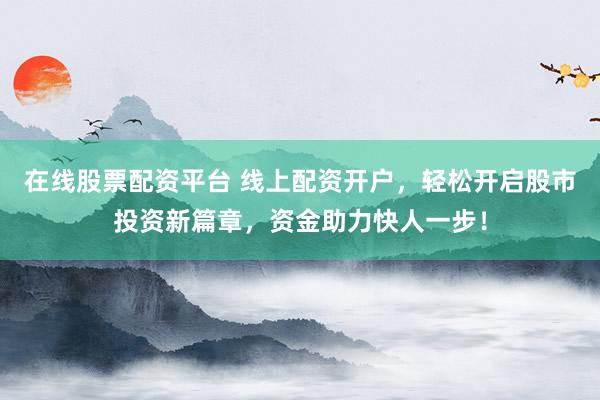 在线股票配资平台 线上配资开户，轻松开启股市投资新篇章，资金助力快人一步！