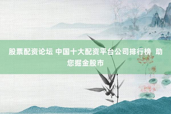 股票配资论坛 中国十大配资平台公司排行榜  助您掘金股市
