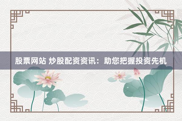 股票网站 炒股配资资讯：助您把握投资先机
