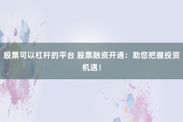 股票可以杠杆的平台 股票融资开通：助您把握投资机遇！