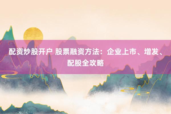 配资炒股开户 股票融资方法：企业上市、增发、配股全攻略