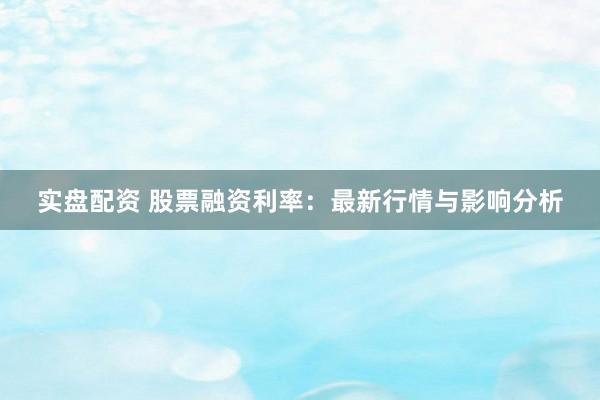 实盘配资 股票融资利率：最新行情与影响分析