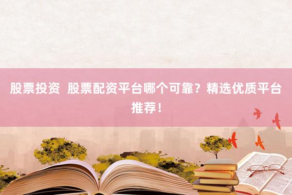 股票投资  股票配资平台哪个可靠？精选优质平台推荐！