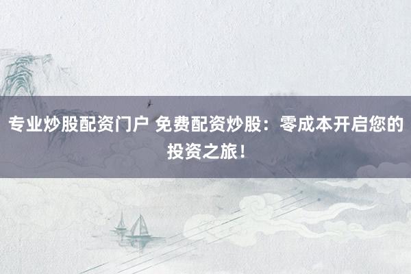 专业炒股配资门户 免费配资炒股：零成本开启您的投资之旅！