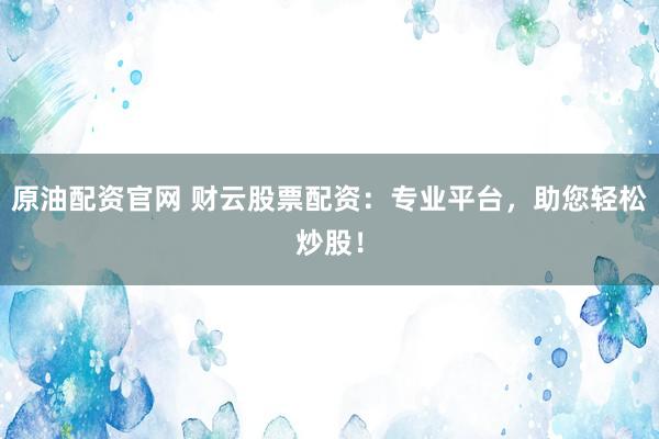 原油配资官网 财云股票配资：专业平台，助您轻松炒股！