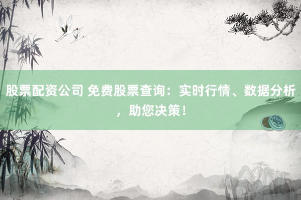 股票配资公司 免费股票查询：实时行情、数据分析，助您决策！