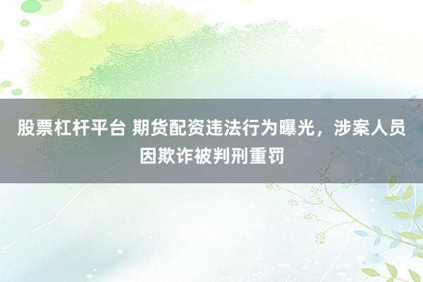 股票杠杆平台 期货配资违法行为曝光，涉案人员因欺诈被判刑重罚