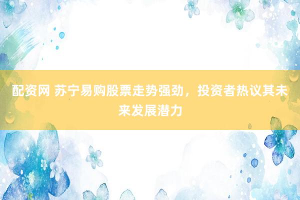 配资网 苏宁易购股票走势强劲，投资者热议其未来发展潜力
