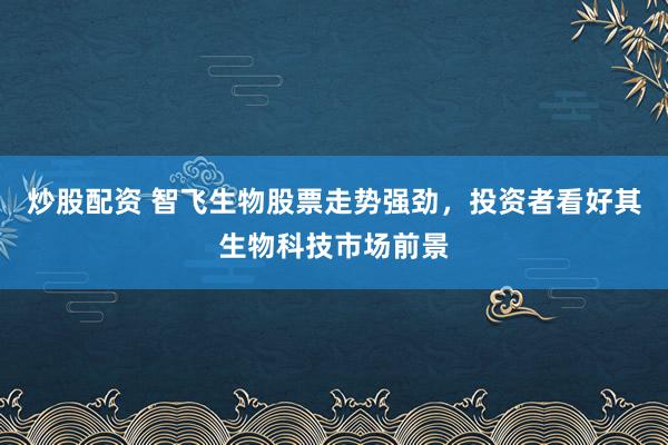 炒股配资 智飞生物股票走势强劲，投资者看好其生物科技市场前景