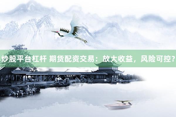 炒股平台杠杆 期货配资交易：放大收益，风险可控？