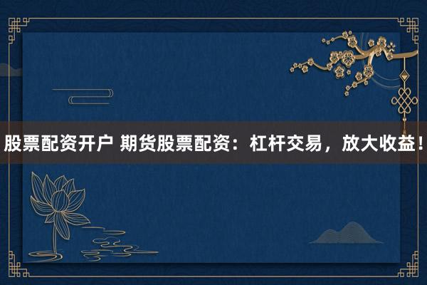 股票配资开户 期货股票配资：杠杆交易，放大收益！