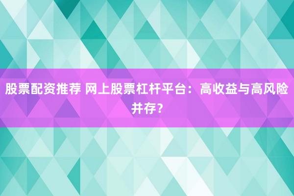 股票配资推荐 网上股票杠杆平台：高收益与高风险并存？
