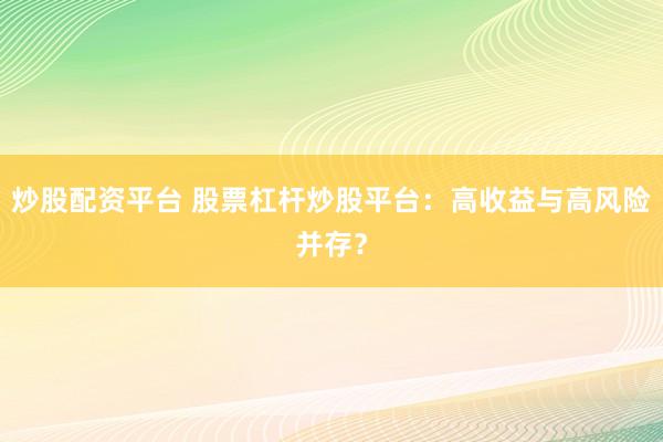 炒股配资平台 股票杠杆炒股平台：高收益与高风险并存？