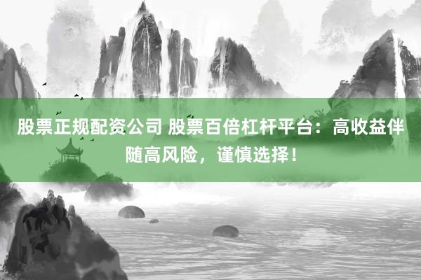 股票正规配资公司 股票百倍杠杆平台：高收益伴随高风险，谨慎选择！