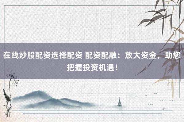 在线炒股配资选择配资 配资配融：放大资金，助您把握投资机遇！