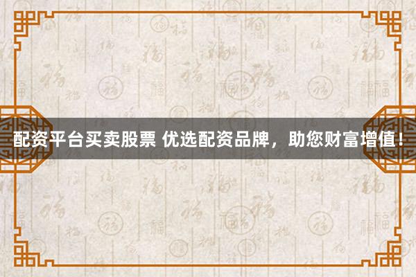 配资平台买卖股票 优选配资品牌，助您财富增值！