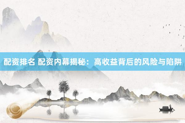 配资排名 配资内幕揭秘：高收益背后的风险与陷阱