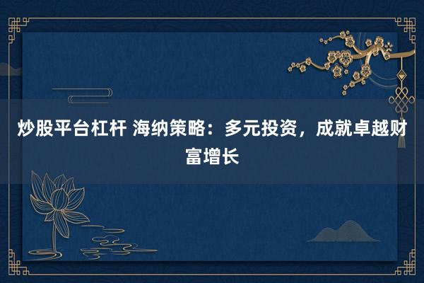 炒股平台杠杆 海纳策略：多元投资，成就卓越财富增长