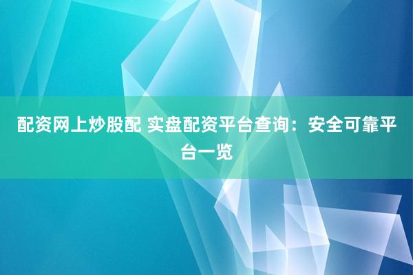 配资网上炒股配 实盘配资平台查询：安全可靠平台一览