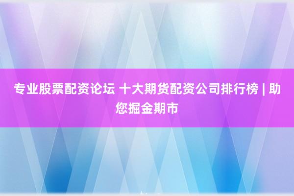 专业股票配资论坛 十大期货配资公司排行榜 | 助您掘金期市