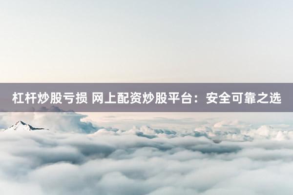 杠杆炒股亏损 网上配资炒股平台：安全可靠之选