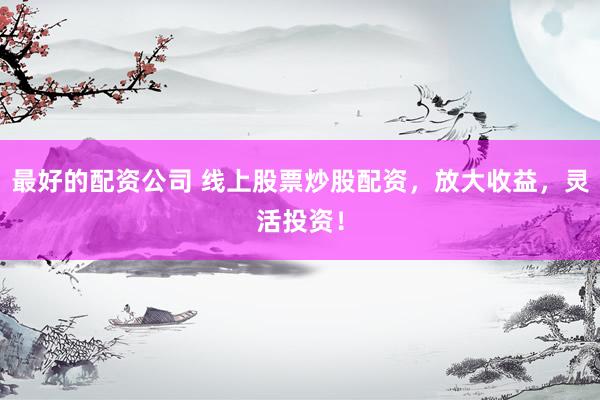 最好的配资公司 线上股票炒股配资，放大收益，灵活投资！