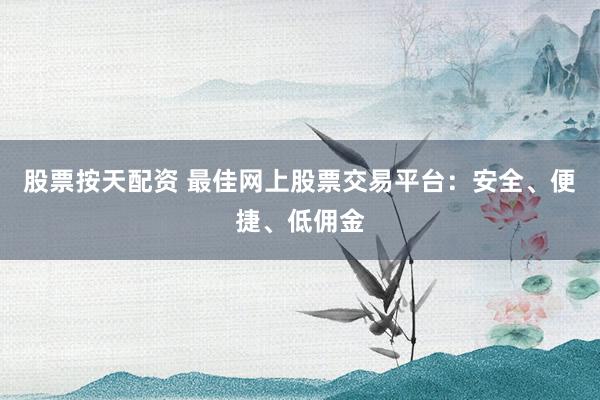 股票按天配资 最佳网上股票交易平台：安全、便捷、低佣金