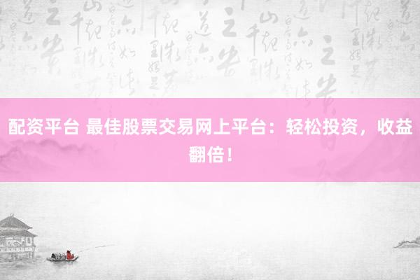 配资平台 最佳股票交易网上平台：轻松投资，收益翻倍！