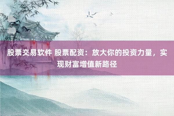 股票交易软件 股票配资：放大你的投资力量，实现财富增值新路径
