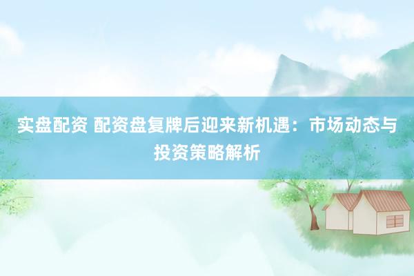实盘配资 配资盘复牌后迎来新机遇：市场动态与投资策略解析