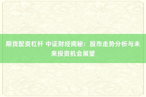 期货配资杠杆 中证财经揭秘：股市走势分析与未来投资机会展望